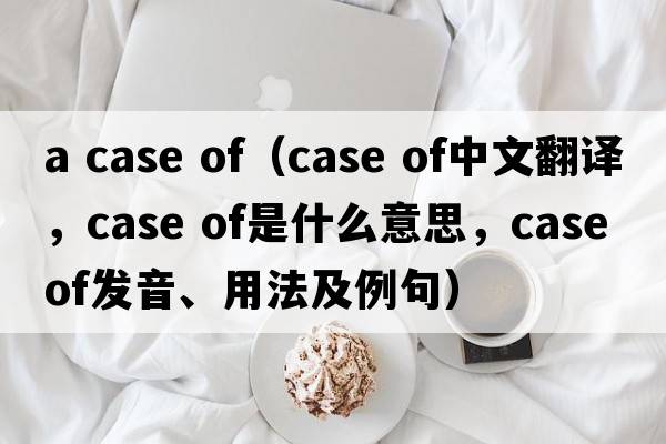 a case of（case of中文翻譯，case of是什么意思，case of發(fā)音、用法及例句）