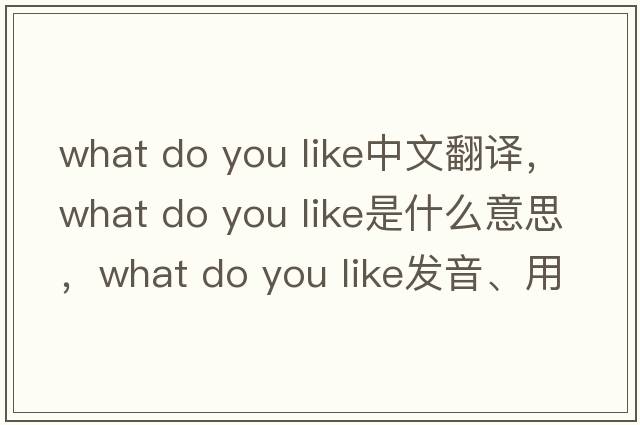 what do you like中文翻譯，what do you like是什么意思，what do you like發(fā)音、用法及例句