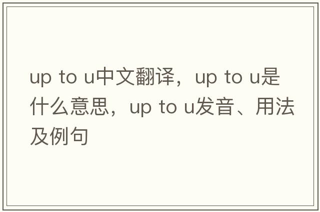 up to u中文翻譯，up to u是什么意思，up to u發(fā)音、用法及例句