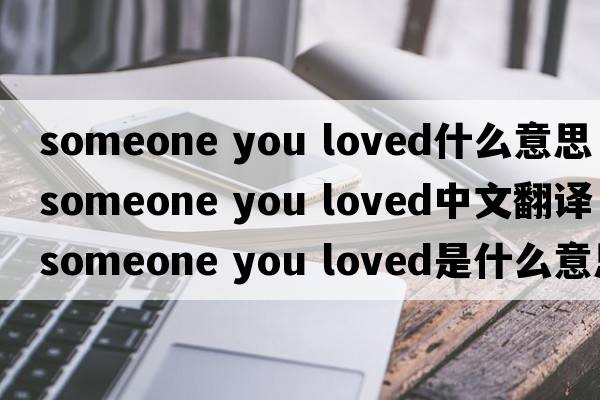 someone you loved什么意思（someone you loved中文翻譯，someone you loved是什么意思，someone you loved發(fā)音、用法及例句）