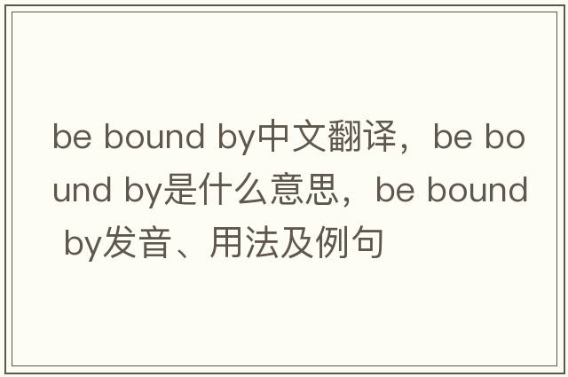 be bound by中文翻譯，be bound by是什么意思，be bound by發(fā)音、用法及例句
