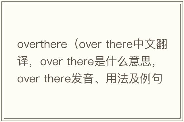 overthere（Over there中文翻譯，Over there是什么意思，Over there發(fā)音、用法及例句）