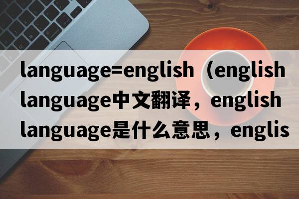 language=english（english language中文翻譯，english language是什么意思，english language發(fā)音、用法及例句）