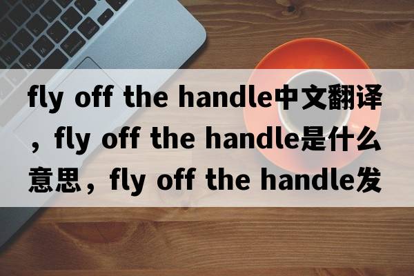 fly off the handle中文翻譯，fly off the handle是什么意思，fly off the handle發(fā)音、用法及例句