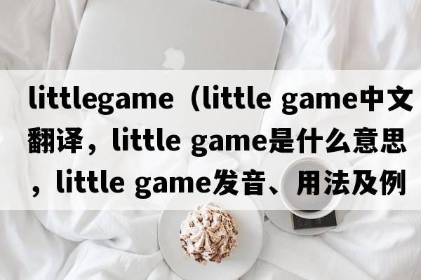 littlegame（little game中文翻譯，little game是什么意思，little game發(fā)音、用法及例句）