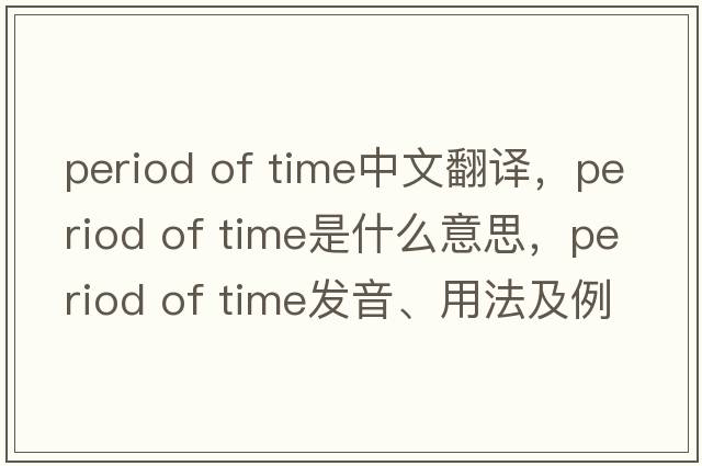 period of time中文翻譯，period of time是什么意思，period of time發(fā)音、用法及例句