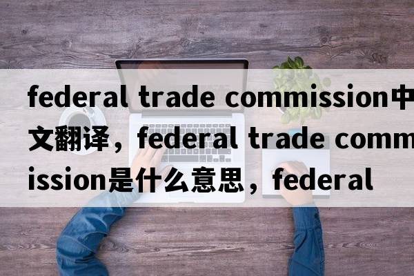 federal trade commission中文翻譯，federal trade commission是什么意思，federal trade commission發(fā)音、用法及例句