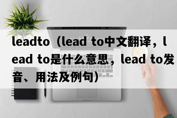 leadto（lead to中文翻譯，lead to是什么意思，lead to發(fā)音、用法及例句）