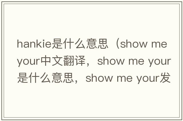 hankie是什么意思（show me your中文翻譯，show me your是什么意思，show me your發(fā)音、用法及例句）