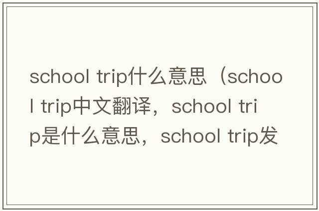 school trip什么意思（school trip中文翻譯，school trip是什么意思，school trip發(fā)音、用法及例句）