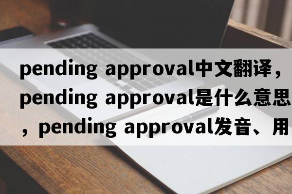 pending approval中文翻譯，pending approval是什么意思，pending approval發(fā)音、用法及例句
