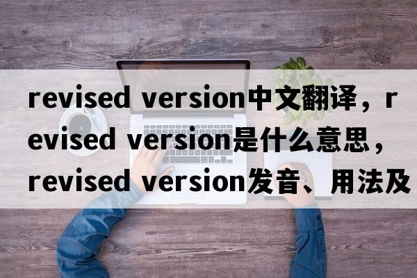 revised version中文翻譯，revised version是什么意思，revised version發(fā)音、用法及例句