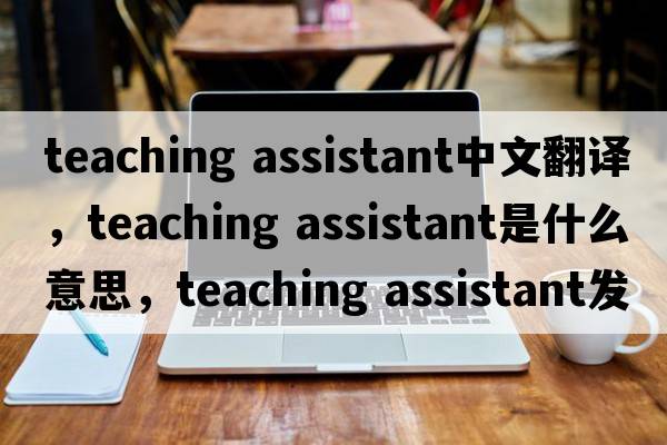 teaching assistant中文翻譯，teaching assistant是什么意思，teaching assistant發(fā)音、用法及例句