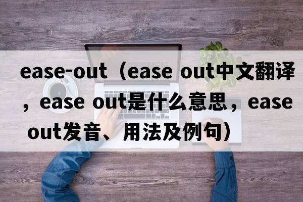 ease-out（ease out中文翻譯，ease out是什么意思，ease out發(fā)音、用法及例句）