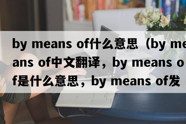 by means of什么意思（by means of中文翻譯，by means of是什么意思，by means of發(fā)音、用法及例句）