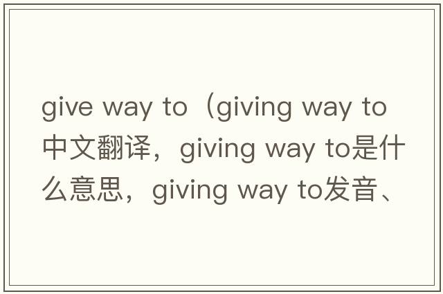 give way to（giving way to中文翻譯，giving way to是什么意思，giving way to發(fā)音、用法及例句）