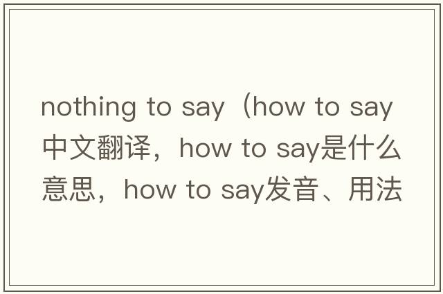 nothing to say（how to say中文翻譯，how to say是什么意思，how to say發(fā)音、用法及例句）