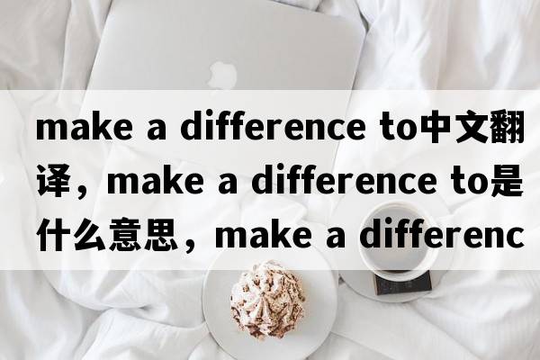 make a difference to中文翻譯，make a difference to是什么意思，make a difference to發(fā)音、用法及例句
