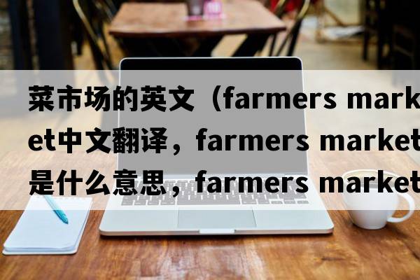 菜市場(chǎng)的英文（farmers market中文翻譯，farmers market是什么意思，farmers market發(fā)音、用法及例句）