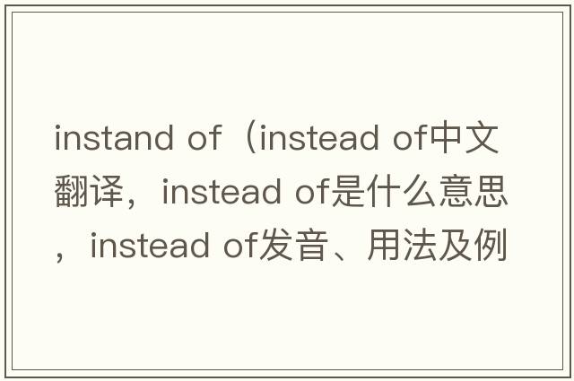 instand of（instead of中文翻譯，instead of是什么意思，instead of發(fā)音、用法及例句）