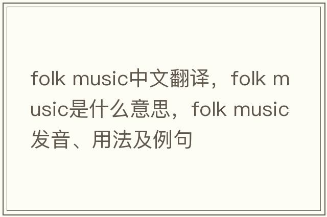 folk music中文翻譯，folk music是什么意思，folk music發(fā)音、用法及例句