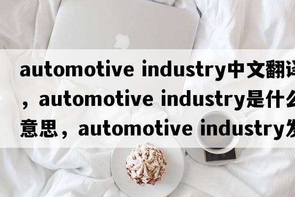 automotive industry中文翻譯，automotive industry是什么意思，automotive industry發(fā)音、用法及例句