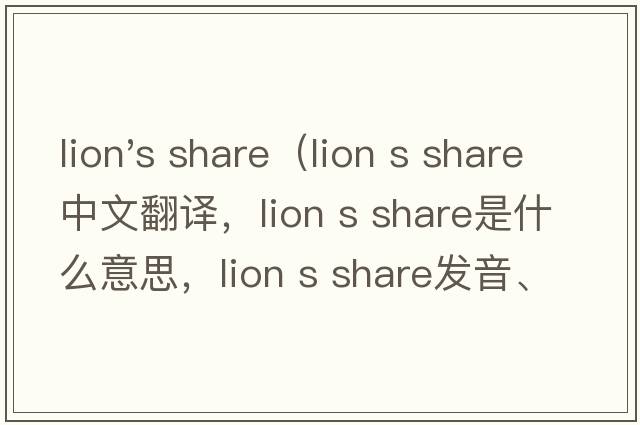 lion's share（lion s share中文翻譯，lion s share是什么意思，lion s share發(fā)音、用法及例句）