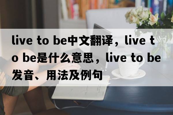 live to be中文翻譯，live to be是什么意思，live to be發(fā)音、用法及例句