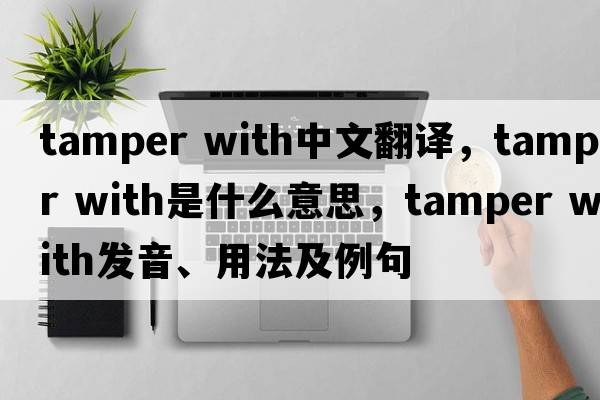 tamper with中文翻譯，tamper with是什么意思，tamper with發(fā)音、用法及例句