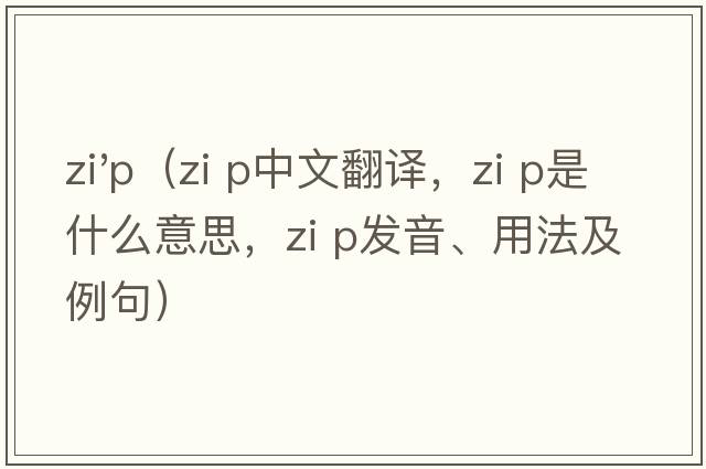 zi'p（zi p中文翻譯，zi p是什么意思，zi p發(fā)音、用法及例句）
