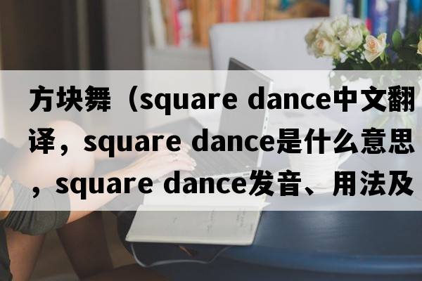 方塊舞（square dance中文翻譯，square dance是什么意思，square dance發(fā)音、用法及例句）