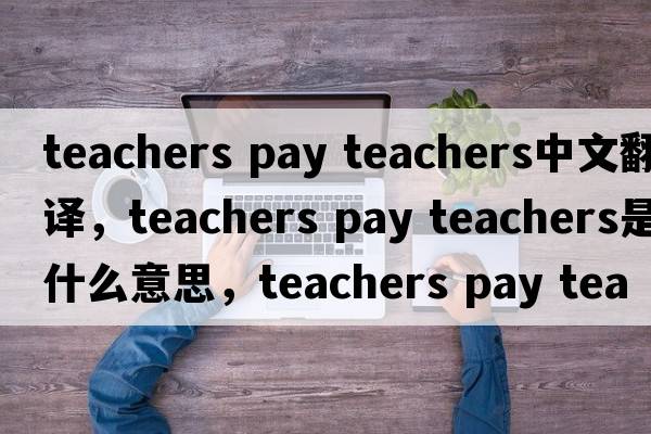 teachers pay teachers中文翻譯，teachers pay teachers是什么意思，teachers pay teachers發(fā)音、用法及例句