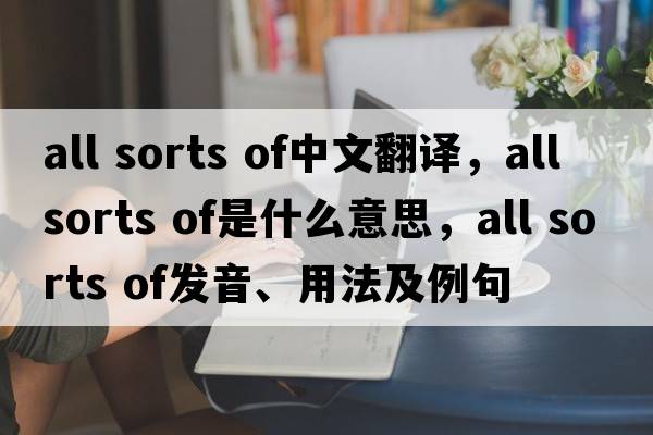 all sorts of中文翻譯，all sorts of是什么意思，all sorts of發(fā)音、用法及例句