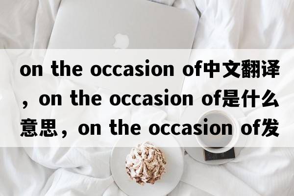 on the occasion of中文翻譯，on the occasion of是什么意思，on the occasion of發(fā)音、用法及例句