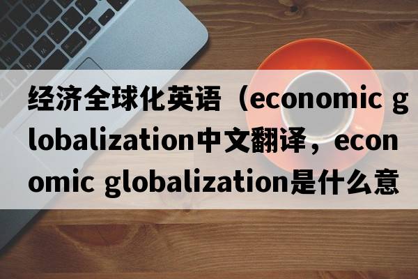 經(jīng)濟全球化英語（economic globalization中文翻譯，economic globalization是什么意思，economic globalization發(fā)音、用法及例句）
