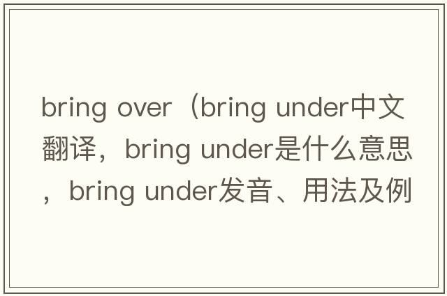 bring over（bring under中文翻譯，bring under是什么意思，bring under發(fā)音、用法及例句）