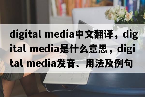 digital media中文翻譯，digital media是什么意思，digital media發(fā)音、用法及例句