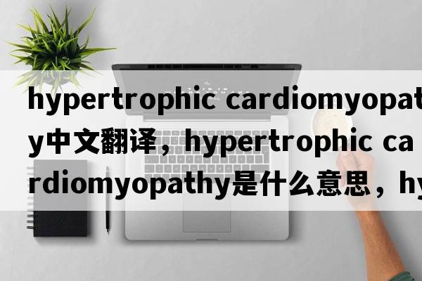 hypertrophic cardiomyopathy中文翻譯，hypertrophic cardiomyopathy是什么意思，hypertrophic cardiomyopathy發(fā)音、用法及例句