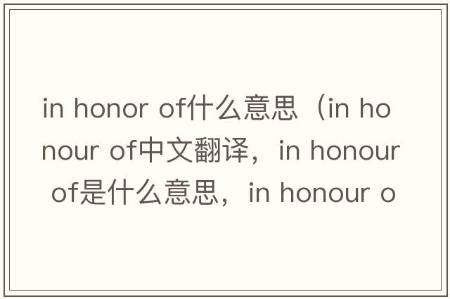 in honor of什么意思（in honour of中文翻譯，in honour of是什么意思，in honour of發(fā)音、用法及例句）