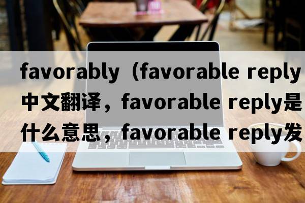 favorably（favorable reply中文翻譯，favorable reply是什么意思，favorable reply發(fā)音、用法及例句）