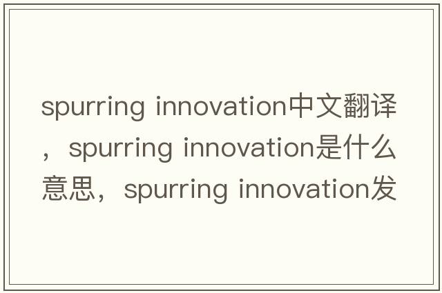 spurring innovation中文翻譯，spurring innovation是什么意思，spurring innovation發(fā)音、用法及例句