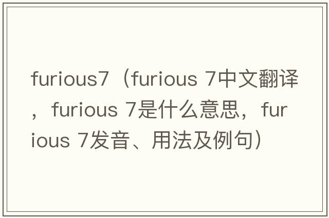 furious7（furious 7中文翻譯，furious 7是什么意思，furious 7發(fā)音、用法及例句）