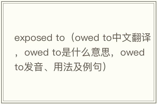 exposed to（owed to中文翻譯，owed to是什么意思，owed to發(fā)音、用法及例句）