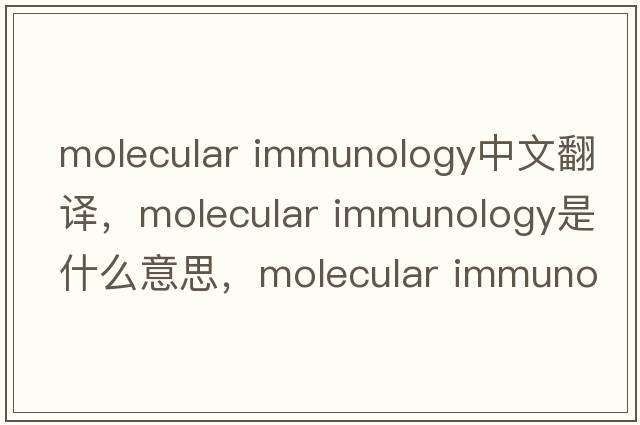 molecular immunology中文翻譯，molecular immunology是什么意思，molecular immunology發(fā)音、用法及例句