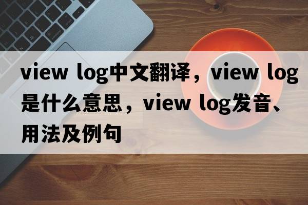 view log中文翻譯，view log是什么意思，view log發(fā)音、用法及例句
