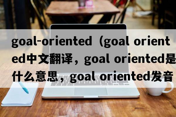 goal-oriented（goal oriented中文翻譯，goal oriented是什么意思，goal oriented發(fā)音、用法及例句）