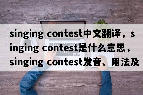 singing contest中文翻譯，singing contest是什么意思，singing contest發(fā)音、用法及例句
