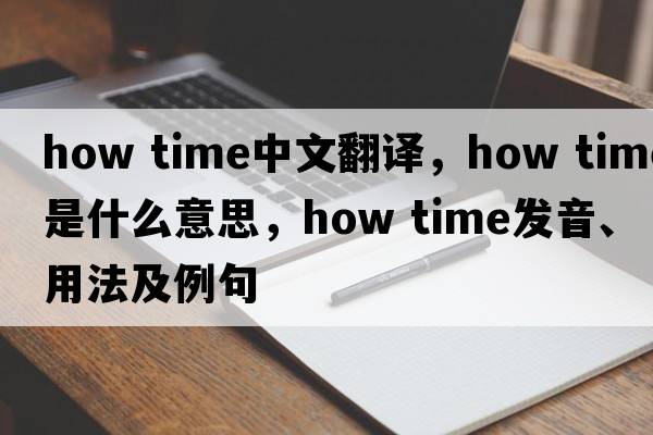 how time中文翻譯，how time是什么意思，how time發(fā)音、用法及例句