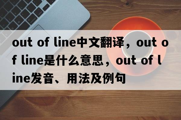 out of line中文翻譯，out of line是什么意思，out of line發(fā)音、用法及例句