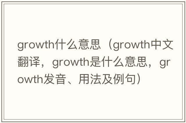 growth什么意思（growth中文翻譯，growth是什么意思，growth發(fā)音、用法及例句）